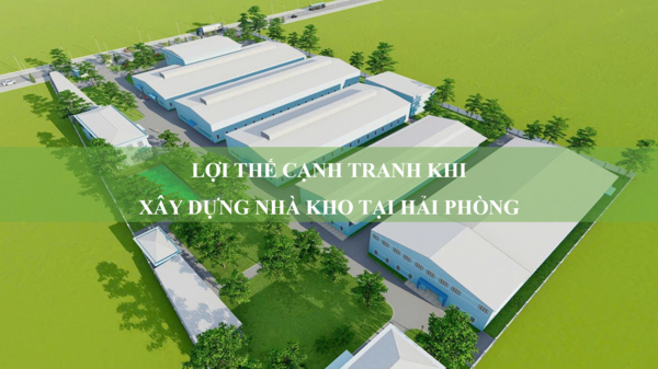 Xây dựng nhà kho tại Hải Phòng: thị trường sôi động và lợi thế cạnh tranh